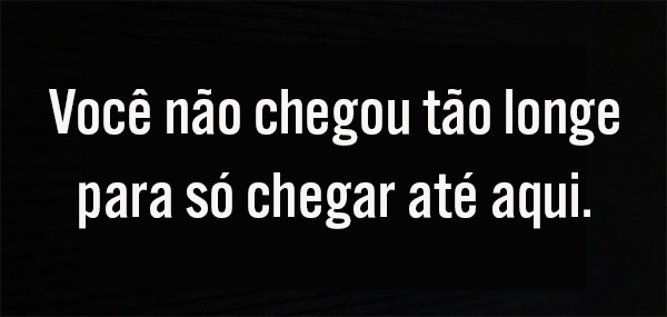 Você não chegou tão longe para só chegar até aqui.